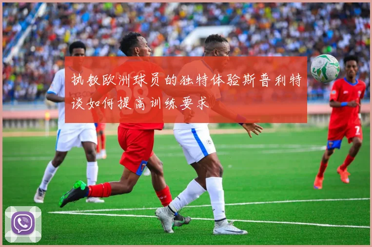 执教欧洲球员的独特体验斯普利特谈如何提高训练要求
