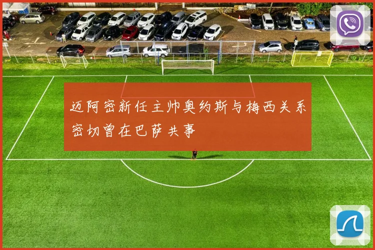 迈阿密新任主帅奥约斯与梅西关系密切曾在巴萨共事